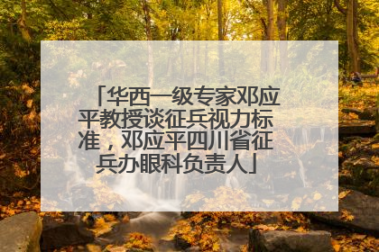 华西一级专家邓应平教授谈征兵视力标准，邓应平四川省征兵办眼科负责人