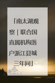 南太湖观察｜联合国直属机构落户浙江县城三年间