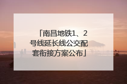 南昌地铁1、2号线延长线公交配套衔接方案公布
