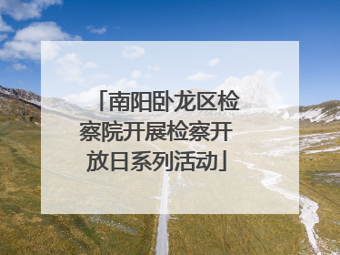 南阳卧龙区检察院开展检察开放日系列活动
