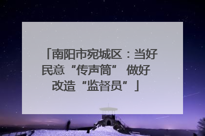 南阳市宛城区：当好民意“传声筒” 做好改造“监督员”