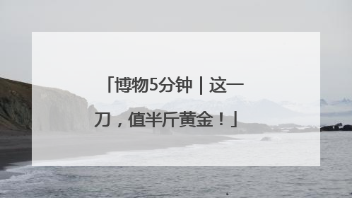 博物5分钟｜这一刀，值半斤黄金！