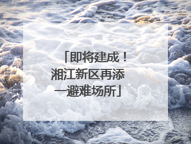 即将建成！湘江新区再添一避难场所