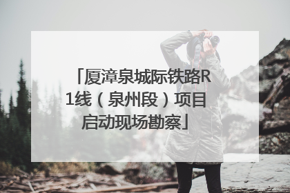 厦漳泉城际铁路R1线（泉州段）项目启动现场勘察