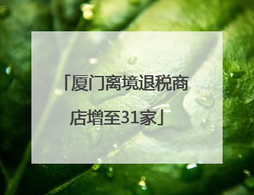 厦门离境退税商店增至31家