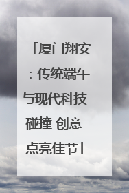 厦门翔安：传统端午与现代科技碰撞 创意点亮佳节