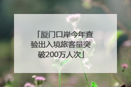 厦门口岸今年查验出入境旅客量突破200万人次