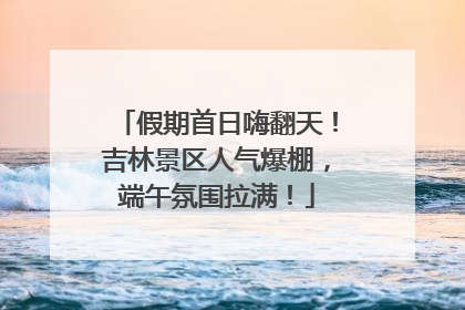 假期首日嗨翻天！吉林景区人气爆棚，端午氛围拉满！