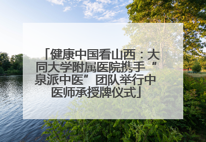 健康中国看山西：大同大学附属医院携手“泉派中医”团队举行中医师承授牌仪式
