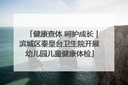 健康查体 呵护成长｜滨城区秦皇台卫生院开展幼儿园儿童健康体检