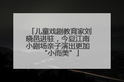 儿童戏剧教育家刘晓邑进驻，今夏江南小剧场亲子演出更加“小而美”