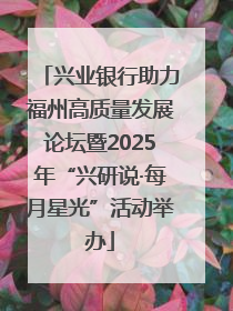 兴业银行助力福州高质量发展论坛暨2025年“兴研说·每月星光”活动举办