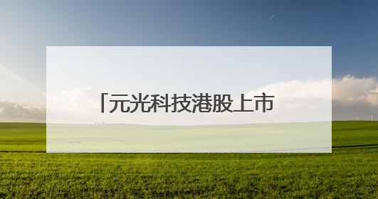 元光科技港股上市 旗下“车来了”App用户超2.9亿，光谷上市公司增至69家