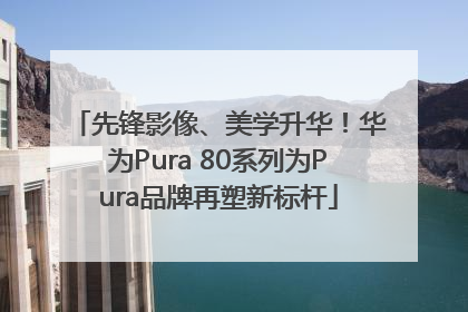 先锋影像、美学升华！华为Pura 80系列为Pura品牌再塑新标杆
