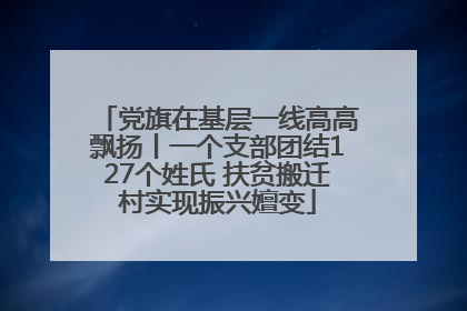 党旗在基层一线高高飘扬丨一个支部团结127个姓氏 扶贫搬迁村实现振兴嬗变