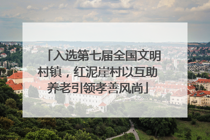 入选第七届全国文明村镇，红泥崖村以互助养老引领孝善风尚