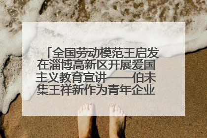 全国劳动模范王启发在淄博高新区开展爱国主义教育宣讲——伯未集王祥新作为青年企业家代表作主题演讲