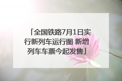 全国铁路7月1日实行新列车运行图 新增列车车票今起发售