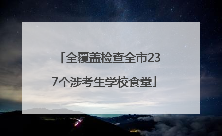 全覆盖检查全市237个涉考生学校食堂
