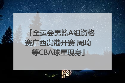 全运会男篮A组资格赛广西贵港开赛 周琦等CBA球星现身