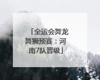 全运会舞龙舞狮预赛：河南7队晋级