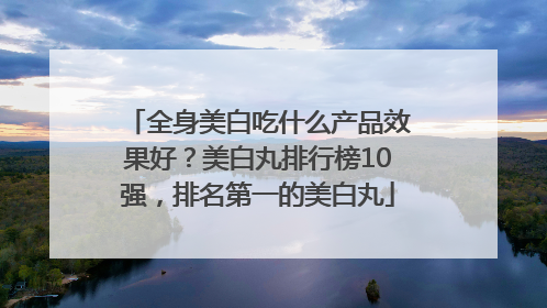 全身美白吃什么产品效果好？美白丸排行榜10强，排名第一的美白丸