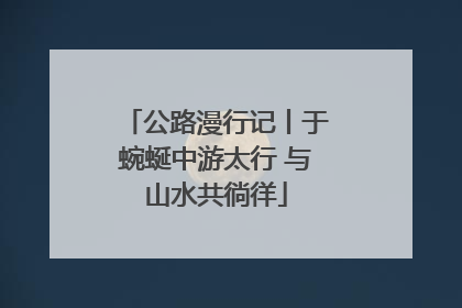公路漫行记丨于蜿蜒中游太行 与山水共徜徉