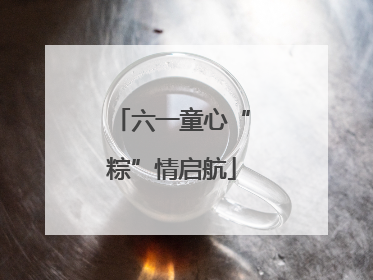 六一童心“粽”情启航
