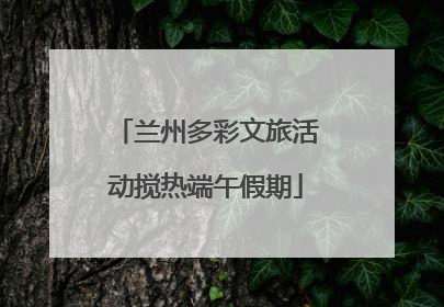 兰州多彩文旅活动搅热端午假期