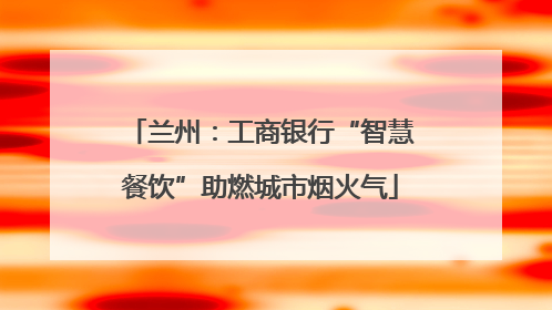 兰州：工商银行“智慧餐饮”助燃城市烟火气