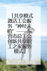 共享模式激活工会服务“神经末梢”——东营市总工会创新共享职工之家服务模式