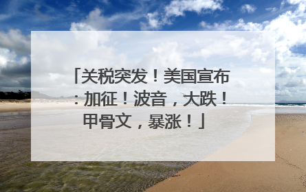 关税突发！美国宣布：加征！波音，大跌！甲骨文，暴涨！