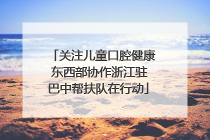 关注儿童口腔健康 东西部协作浙江驻巴中帮扶队在行动