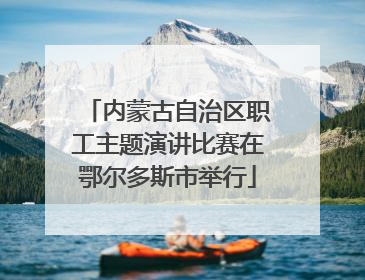内蒙古自治区职工主题演讲比赛在鄂尔多斯市举行
