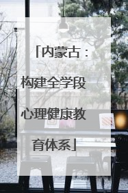 内蒙古：构建全学段心理健康教育体系