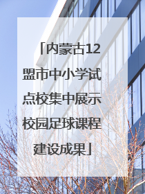 内蒙古12盟市中小学试点校集中展示校园足球课程建设成果