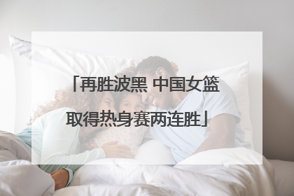 再胜波黑 中国女篮取得热身赛两连胜