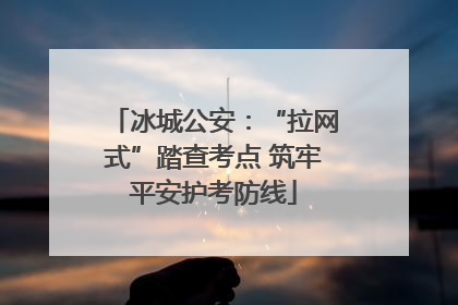 冰城公安：“拉网式”踏查考点 筑牢平安护考防线