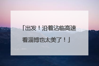 出发！沿着沾临高速看淄博也太美了！