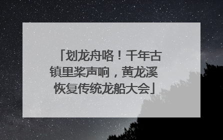 划龙舟咯！千年古镇里桨声响，黄龙溪恢复传统龙船大会
