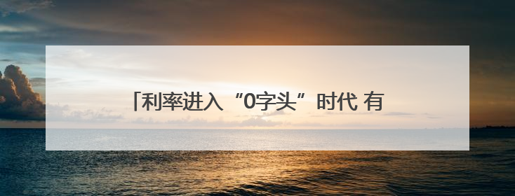 利率进入“0字头”时代 有了闲钱还存不存？怎么存？