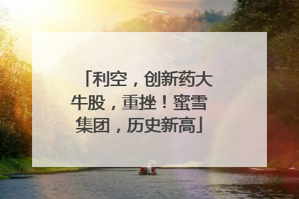 利空，创新药大牛股，重挫！蜜雪集团，历史新高