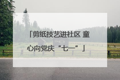 剪纸技艺进社区 童心向党庆“七一”