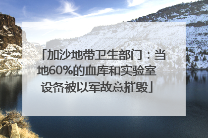 加沙地带卫生部门：当地60%的血库和实验室设备被以军故意摧毁