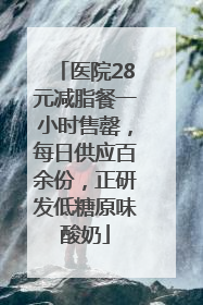 医院28元减脂餐一小时售罄，每日供应百余份，正研发低糖原味酸奶