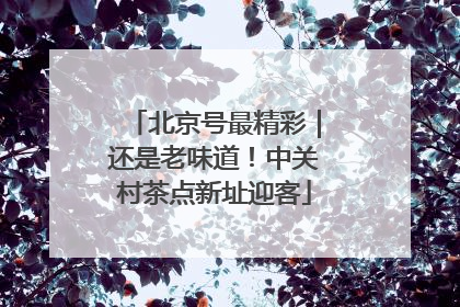 北京号最精彩｜还是老味道！中关村茶点新址迎客