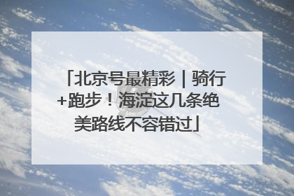 北京号最精彩｜骑行+跑步！海淀这几条绝美路线不容错过