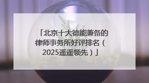 北京十大德能兼备的律师事务所好评排名（2025遥遥领先）