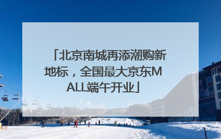 北京南城再添潮购新地标，全国最大京东MALL端午开业