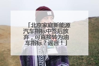 北京家庭新能源汽车指标中签后放弃，可直接转为油车指标？谣言！